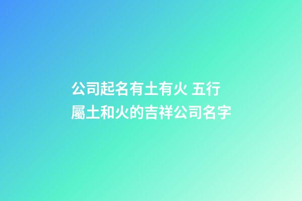 公司起名有土有火 五行屬土和火的吉祥公司名字-第1張-公司起名-玄機派